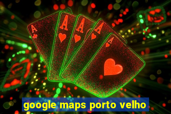 google maps porto velho